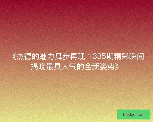 《杰德的魅力舞步再现 1335期精彩瞬间揭晓最具人气的全新姿势》
