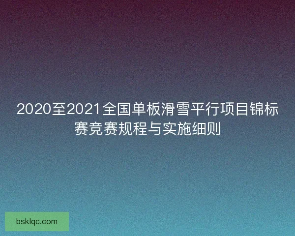2020至2021全国单板滑雪平行项目锦标赛竞赛规程与实施细则