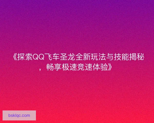 《探索QQ飞车圣龙全新玩法与技能揭秘，畅享极速竞速体验》