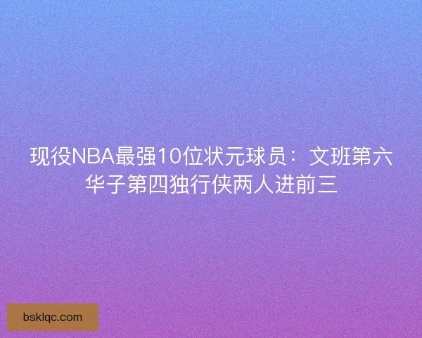 现役NBA最强10位状元球员：文班第六华子第四独行侠两人进前三