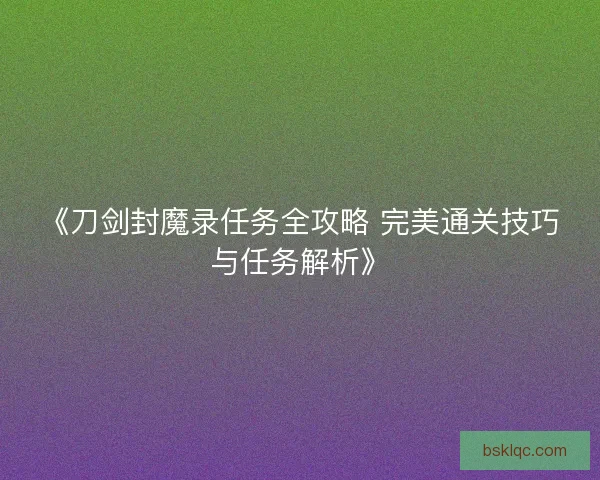 《刀剑封魔录任务全攻略 完美通关技巧与任务解析》