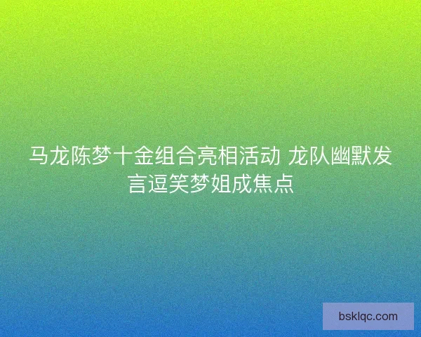 马龙陈梦十金组合亮相活动 龙队幽默发言逗笑梦姐成焦点