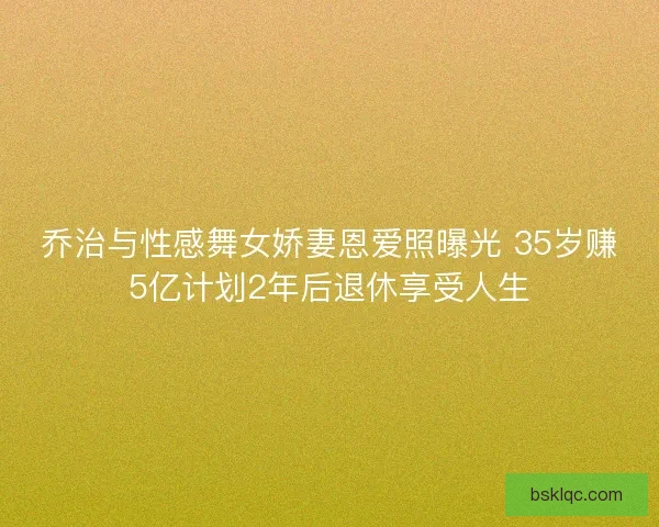 乔治与性感舞女娇妻恩爱照曝光 35岁赚5亿计划2年后退休享受人生
