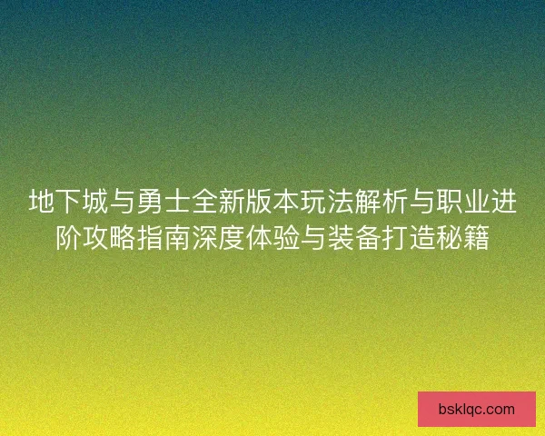 地下城与勇士全新版本玩法解析与职业进阶攻略指南深度体验与装备打造秘籍 地下城与勇士全新版本玩法解析与职业进阶攻略指南深度体验与装备打造秘籍