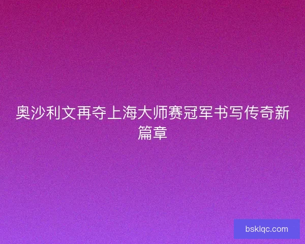 奥沙利文再夺上海大师赛冠军书写传奇新篇章