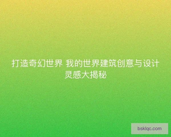 打造奇幻世界 我的世界建筑创意与设计灵感大揭秘