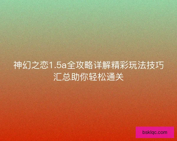 神幻之恋1.5a全攻略详解精彩玩法技巧汇总助你轻松通关